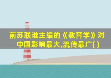 前苏联谁主编的《教育学》对中国影响最大,流传最广( )